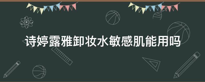 诗婷露雅卸妆水敏感肌能用吗（卸妆水敏感肌哪个可以用）