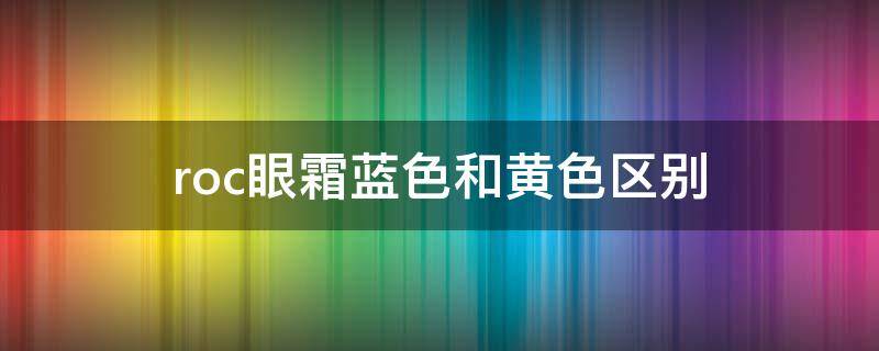 roc眼霜蓝色和黄色区别 roc眼霜是什么牌子