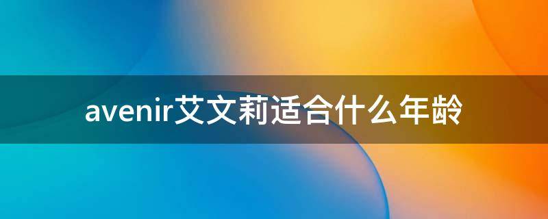 avenir艾文莉适合什么年龄（艾莉个人资料年龄）