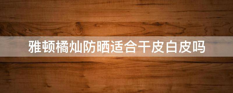 雅顿橘灿防晒适合干皮白皮吗 雅顿橘灿防晒好用吗