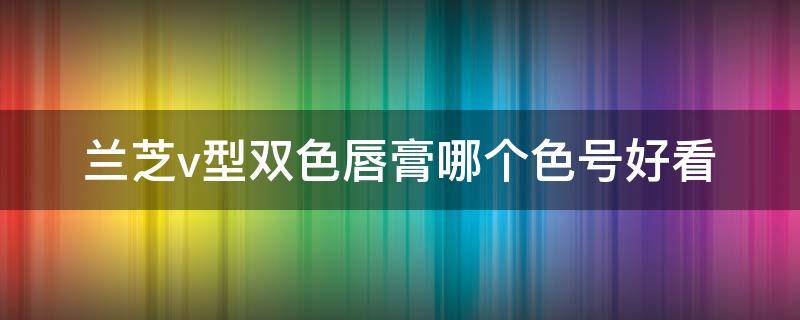 兰芝v型双色唇膏哪个色号好看 兰芝彩虹唇膏几种颜色