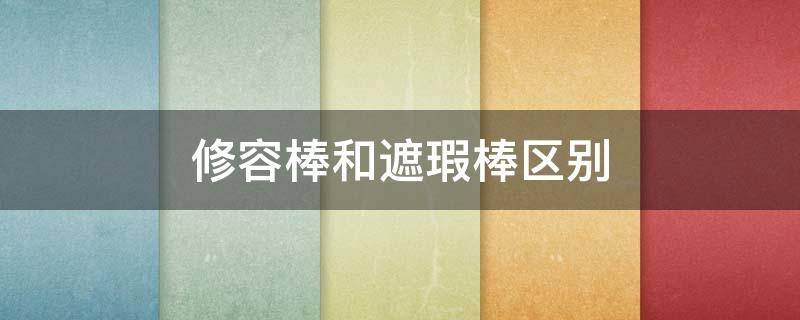 修容棒和遮瑕棒区别 修容棒和遮瑕膏的区别
