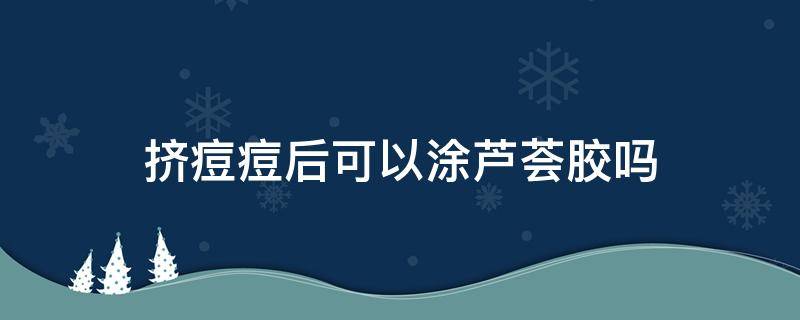 挤痘痘后可以涂芦荟胶吗（挤完痘痘以后可以涂芦荟胶吗）