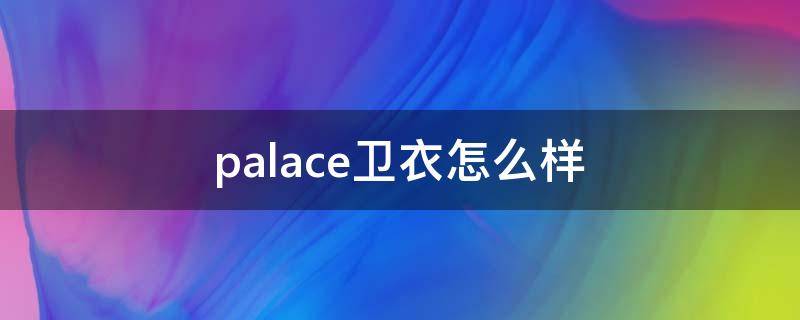 palace卫衣怎么样（palace短袖质量怎么样）