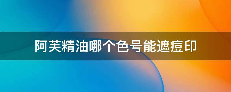 阿芙精油哪个色号能遮痘印（阿芙精油祛痘印）