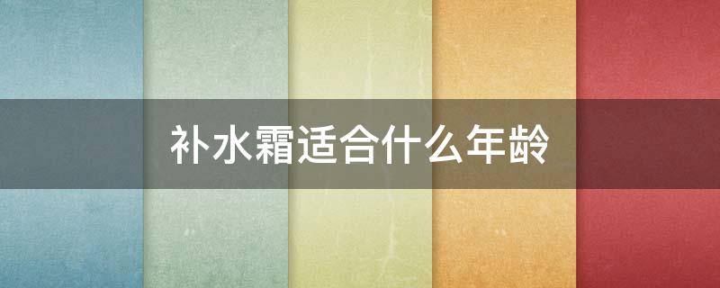 补水霜适合什么年龄 什么时候用补水霜最好