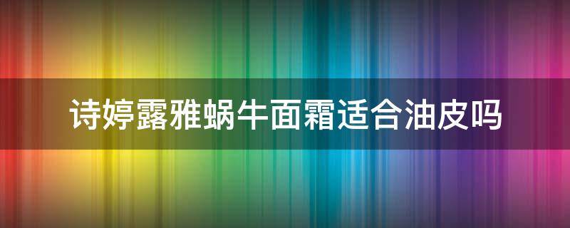 诗婷露雅蜗牛面霜适合油皮吗（雅诗兰黛蜗牛霜）