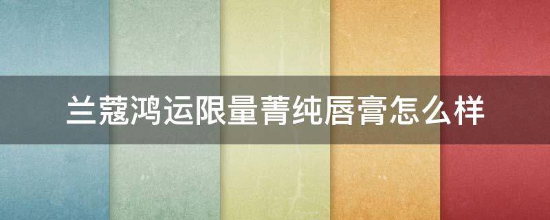 兰蔻鸿运限量菁纯唇膏怎么样（兰蔻菁纯唇膏好用吗）