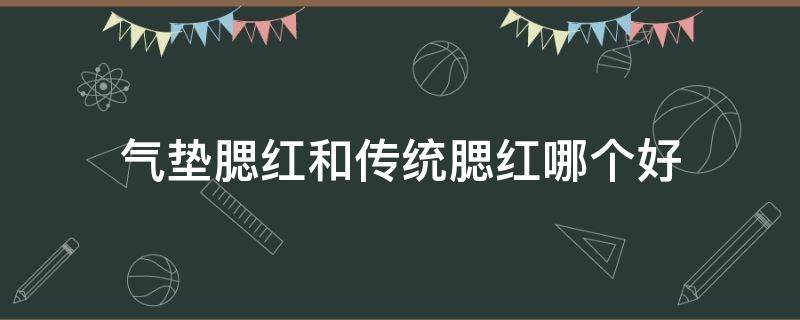 气垫腮红和传统腮红哪个好（气垫腮红哪个牌子好用）