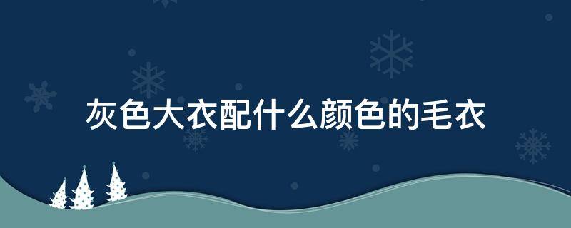 灰色大衣配什么颜色的毛衣 灰色大衣配什么颜色的毛衣官网