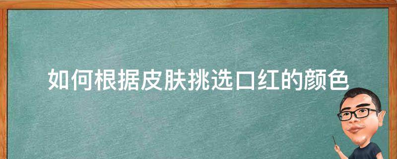 如何根据皮肤挑选口红的颜色 怎么挑选口红的颜色