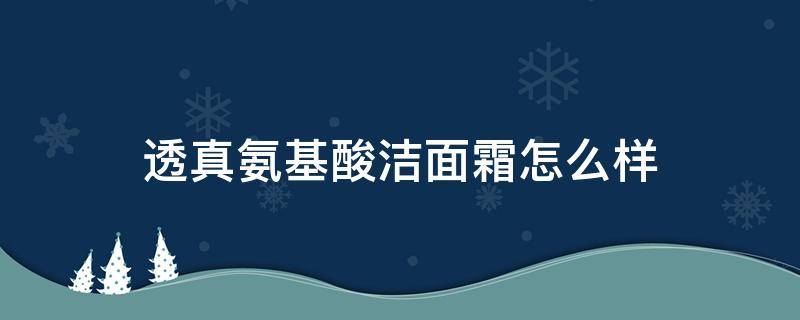 透真氨基酸洁面霜怎么样（透真氨基酸洗面奶成分表）