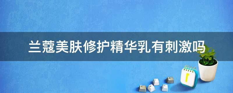 兰蔻美肤修护精华乳有刺激吗 兰蔻的精华液有什么效果