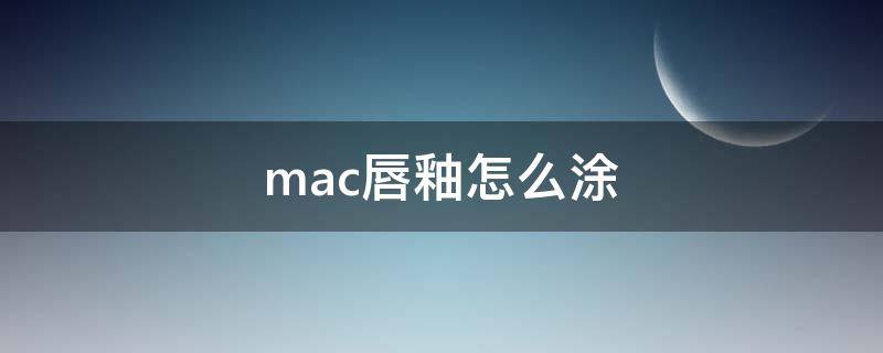 mac唇釉怎么涂 mac唇釉怎么涂抹
