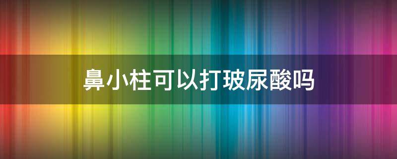 鼻小柱可以打玻尿酸吗（鼻小柱可以用玻尿酸吗）