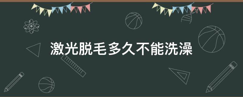 激光脱毛多久不能洗澡（激光脱毛多久才能洗澡）