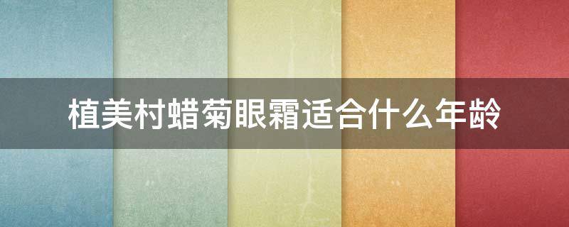 植美村蜡菊眼霜适合什么年龄（植美村蜡菊日夜眼霜怎么样）