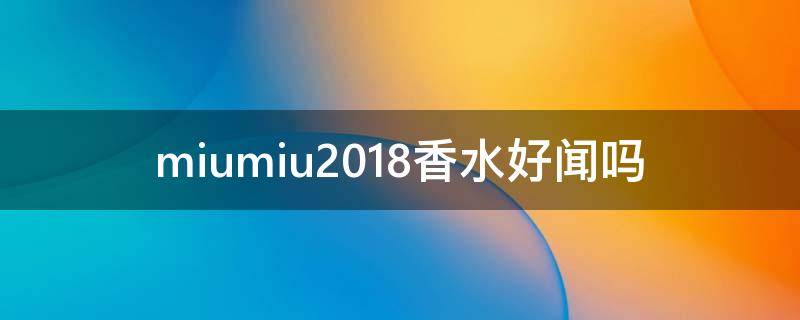 miumiu2018香水好闻吗 miumiu4款香水哪个好闻