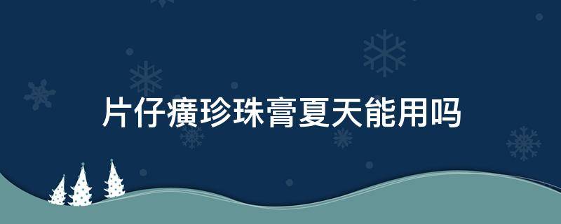 片仔癀珍珠膏夏天能用吗（片仔癀珍珠膏什么时候涂）