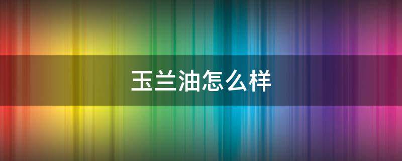 玉兰油怎么样（玉兰油怎么样,玉兰油好用吗）