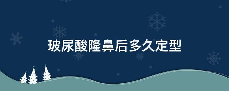 玻尿酸隆鼻后多久定型（玻尿酸隆鼻后多久恢复自然）