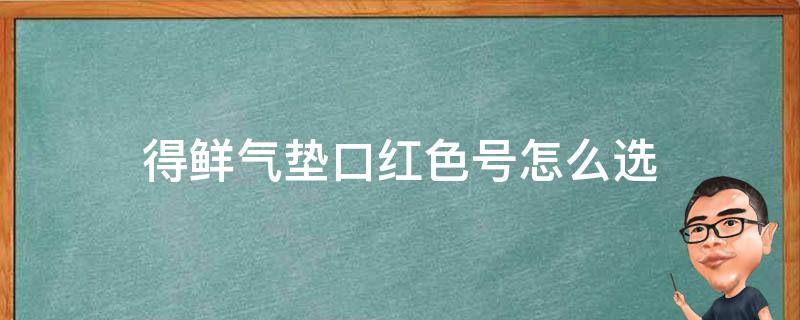 得鲜气垫口红色号怎么选（得鲜双头气垫口红）