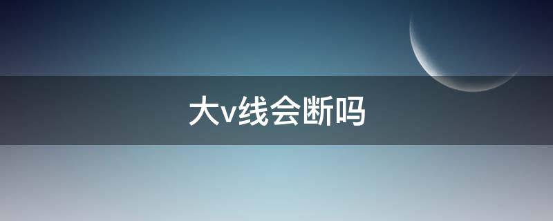 大v线会断吗 大V线断了怎么办