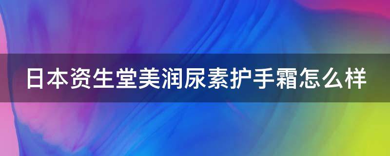 日本资生堂美润尿素护手霜怎么样（资生堂尿素护手霜和美润有什么区别）