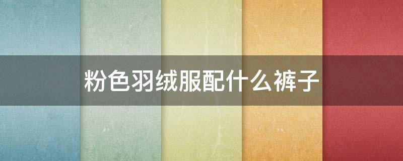 粉色羽绒服配什么裤子 粉色羽绒服配什么裤子好看女生