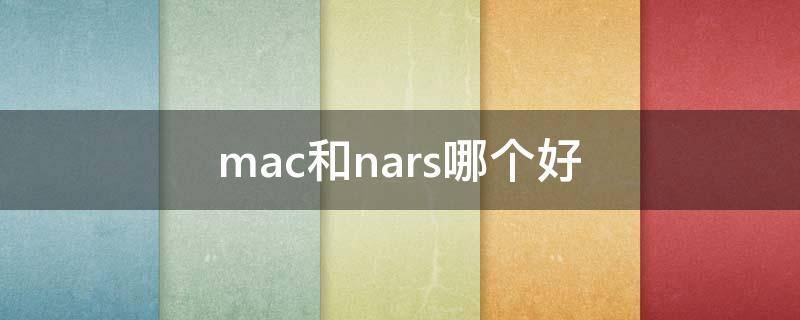 mac和nars哪个好（mac和nars眼影哪个档次好）