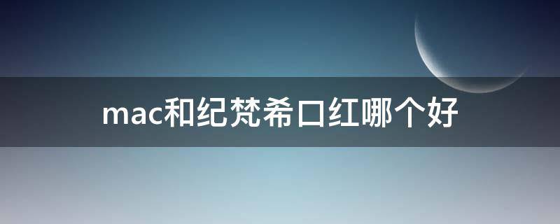 mac和纪梵希口红哪个好 mac跟纪梵希哪个好
