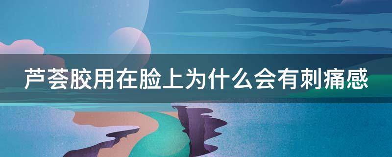 芦荟胶用在脸上为什么会有刺痛感 芦荟胶用脸上有点刺痛的感觉