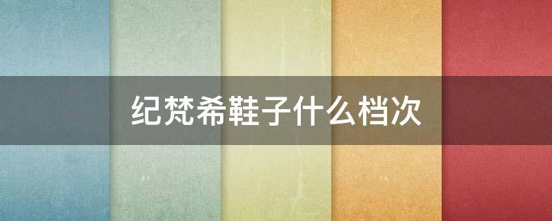 纪梵希鞋子什么档次（纪梵希男鞋质量）