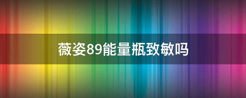 薇姿89能量瓶致敏吗（薇姿是敏感肌用的吗?）