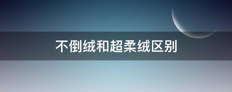 不倒绒和超柔绒区别 超柔绒和不倒绒哪个好