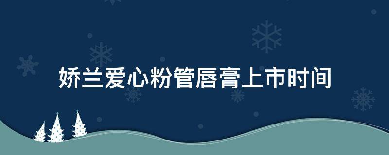 娇兰爱心粉管唇膏上市时间 娇兰粉底液专柜价格