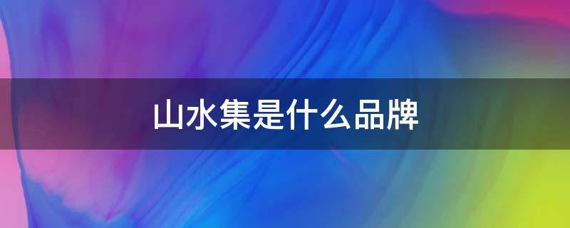 山水集是什么品牌 山水集是什么牌子