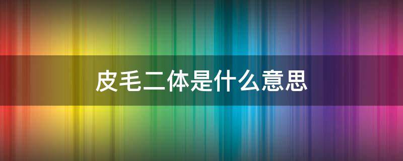 皮毛二体是什么意思 皮毛二体图片