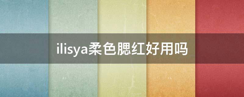 ilisya柔色腮红好用吗（sax appeal腮红）