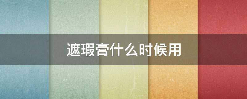 遮瑕膏什么时候用（遮瑕膏什么时候用?）