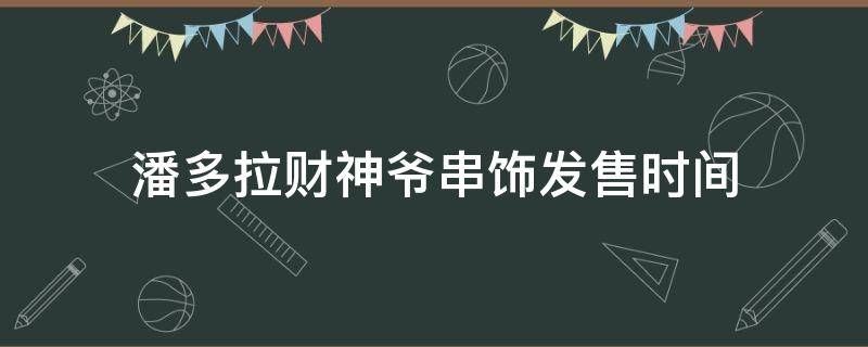 潘多拉财神爷串饰发售时间