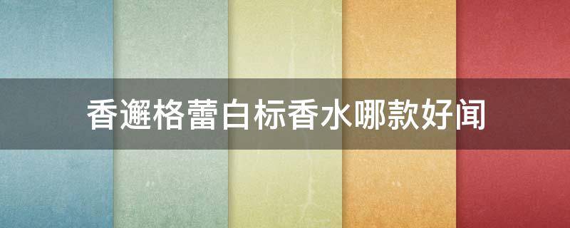 香邂格蕾白标香水哪款好闻 香邂格蕾玫瑰香水