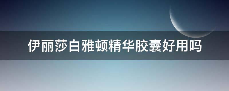 伊丽莎白雅顿精华胶囊好用吗（伊丽莎白雅顿精华怎么样）