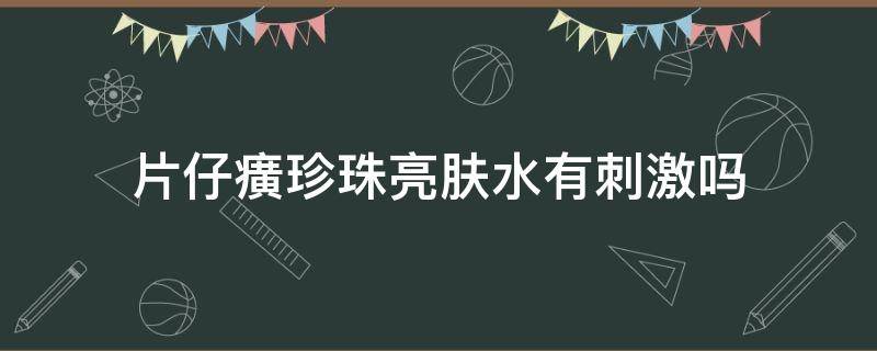 片仔癀珍珠亮肤水有刺激吗（片仔癀珍珠霜补水吗）