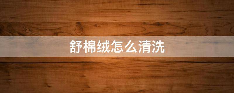 舒棉绒怎么清洗 长绒棉清洗方法