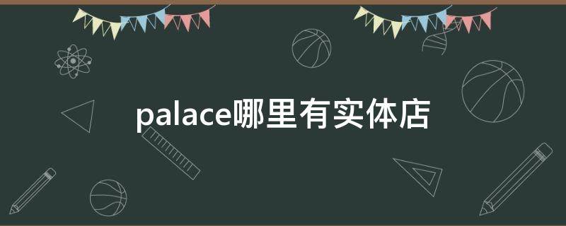 palace哪里有实体店（palace北京实体店地址）