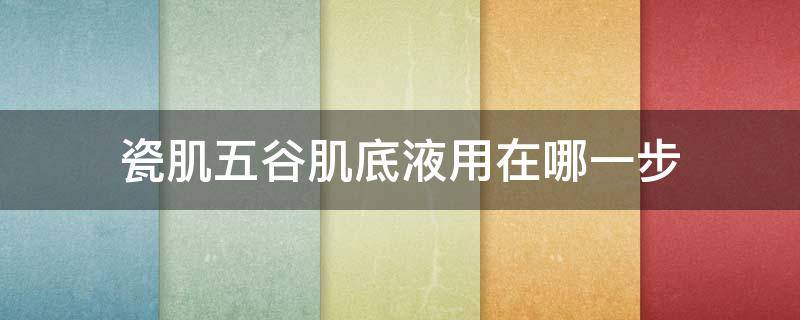 瓷肌五谷肌底液用在哪一步（瓷肌肌底液什么时候用）