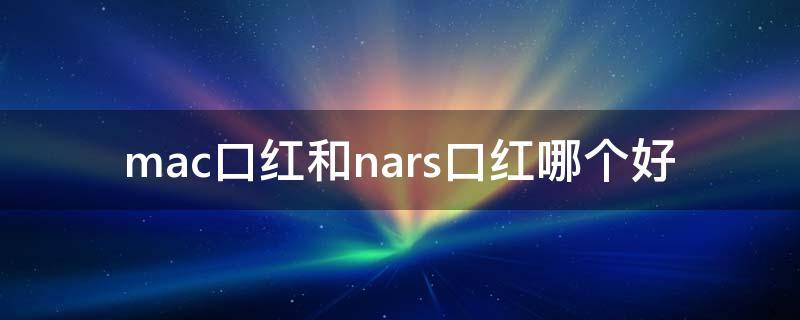 mac口红和nars口红哪个好（nars的口红好用吗）
