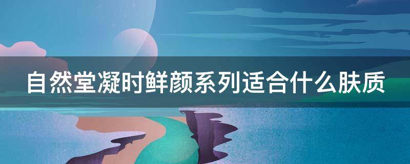 自然堂凝时鲜颜系列适合什么肤质 自然堂凝时鲜颜系列适合什么年纪使用