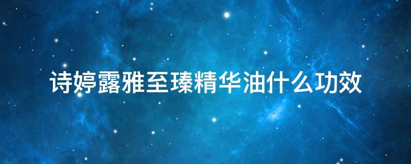 诗婷露雅至瑧精华油什么功效 诗婷露雅精华液